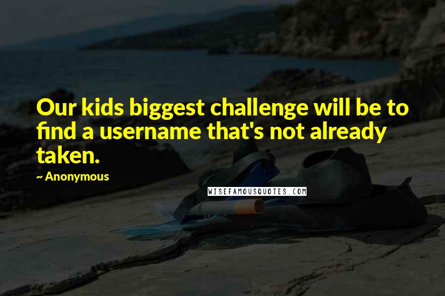 Anonymous Quotes: Our kids biggest challenge will be to find a username that's not already taken.