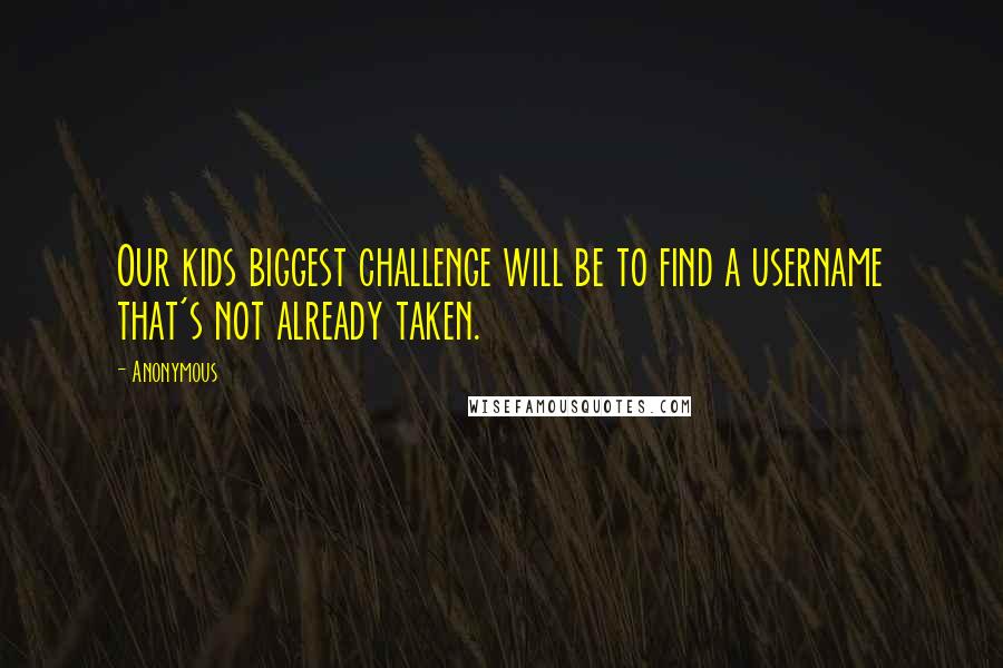 Anonymous Quotes: Our kids biggest challenge will be to find a username that's not already taken.