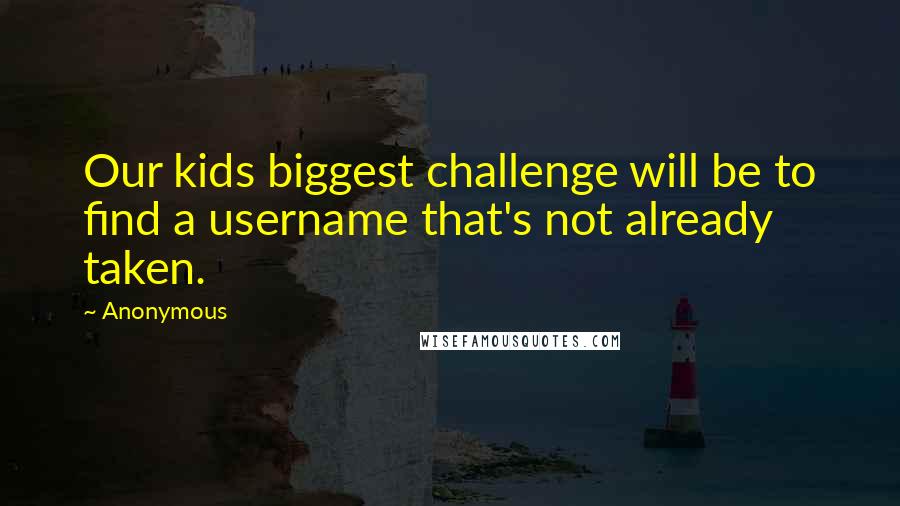 Anonymous Quotes: Our kids biggest challenge will be to find a username that's not already taken.