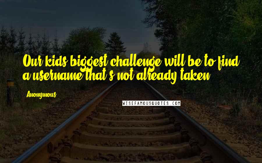 Anonymous Quotes: Our kids biggest challenge will be to find a username that's not already taken.