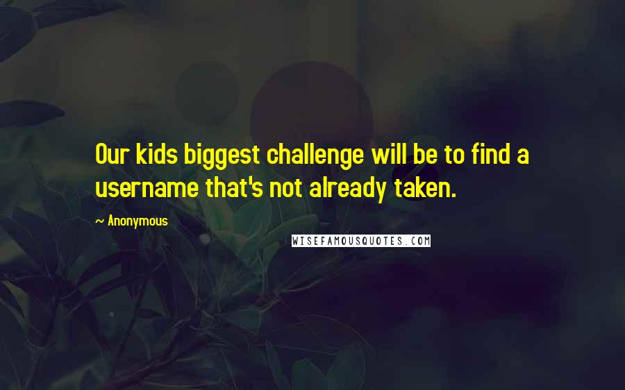 Anonymous Quotes: Our kids biggest challenge will be to find a username that's not already taken.