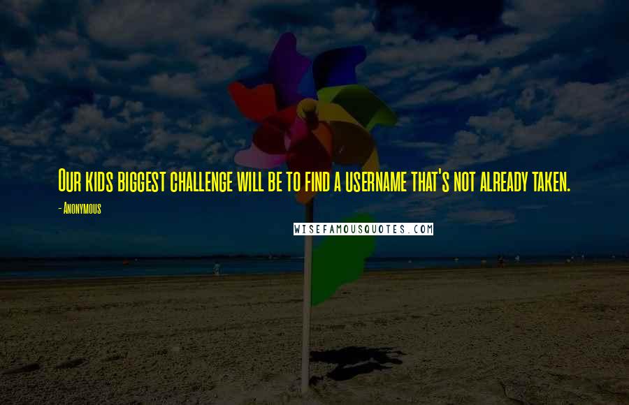 Anonymous Quotes: Our kids biggest challenge will be to find a username that's not already taken.