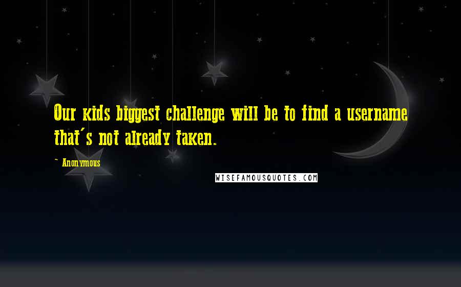 Anonymous Quotes: Our kids biggest challenge will be to find a username that's not already taken.