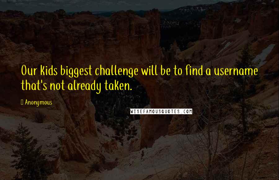 Anonymous Quotes: Our kids biggest challenge will be to find a username that's not already taken.