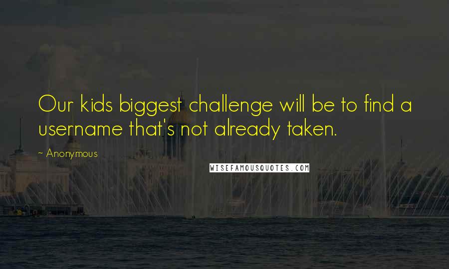 Anonymous Quotes: Our kids biggest challenge will be to find a username that's not already taken.