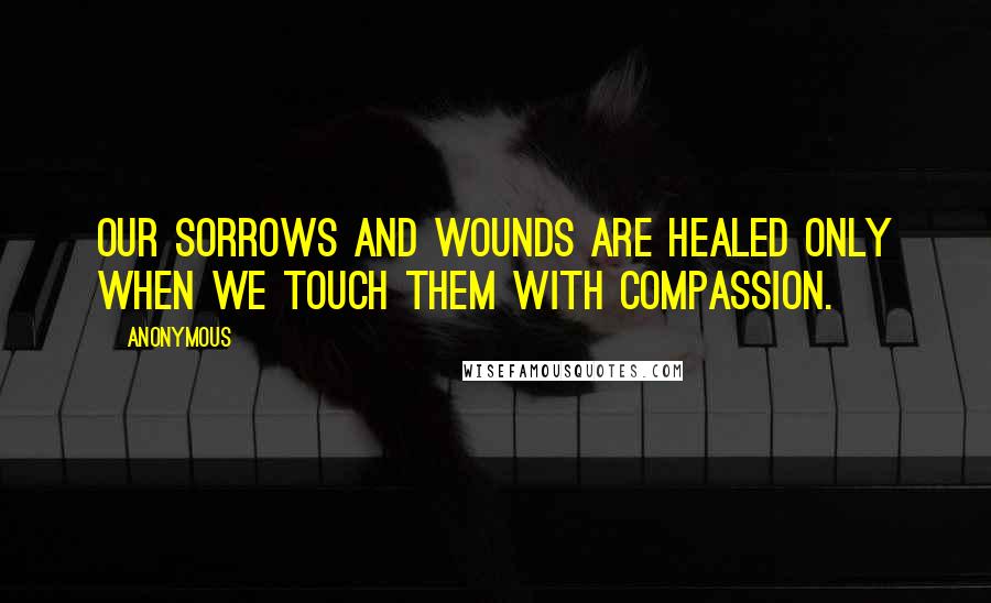 Anonymous Quotes: Our sorrows and wounds are healed only when we touch them with compassion.