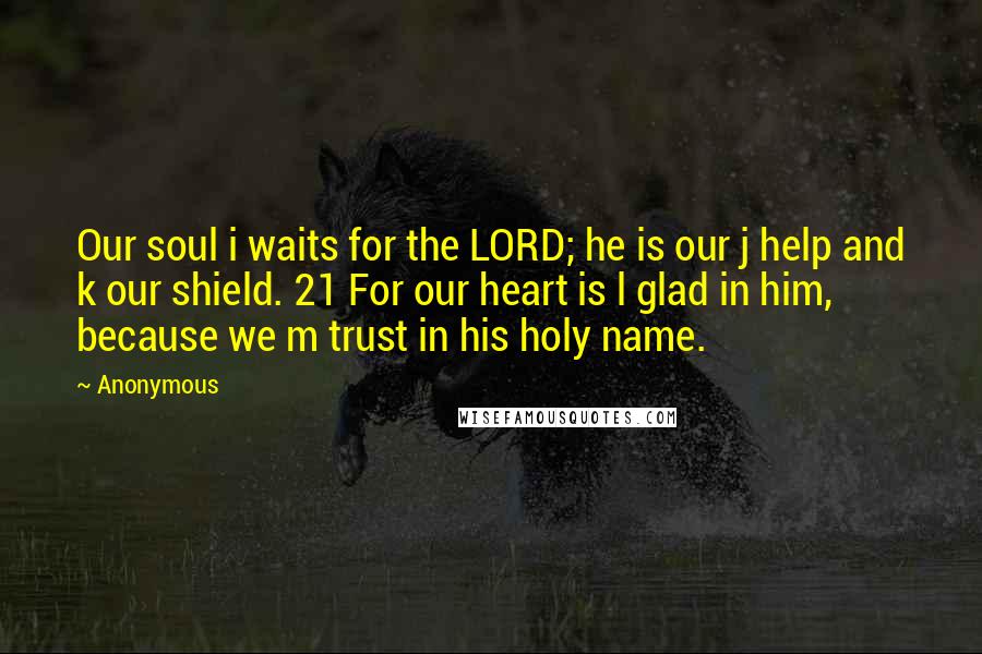 Anonymous Quotes: Our soul i waits for the LORD; he is our j help and k our shield. 21 For our heart is l glad in him, because we m trust in his holy name.