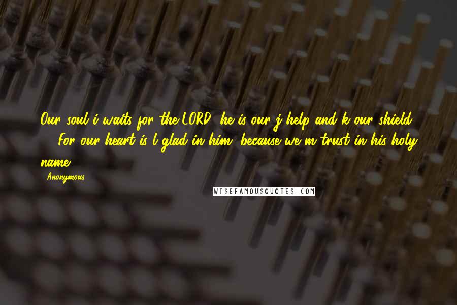 Anonymous Quotes: Our soul i waits for the LORD; he is our j help and k our shield. 21 For our heart is l glad in him, because we m trust in his holy name.