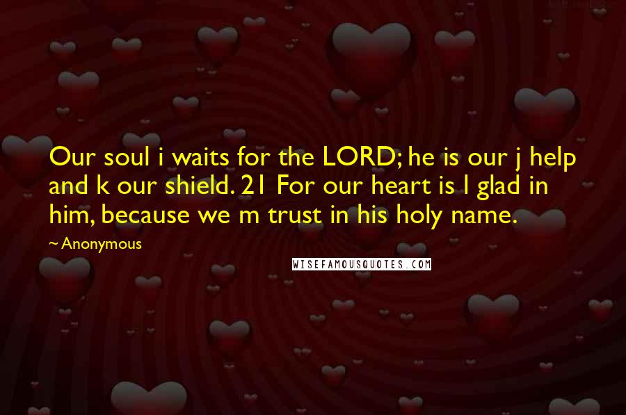 Anonymous Quotes: Our soul i waits for the LORD; he is our j help and k our shield. 21 For our heart is l glad in him, because we m trust in his holy name.