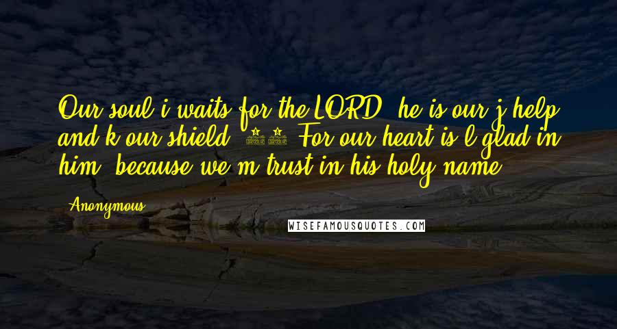 Anonymous Quotes: Our soul i waits for the LORD; he is our j help and k our shield. 21 For our heart is l glad in him, because we m trust in his holy name.