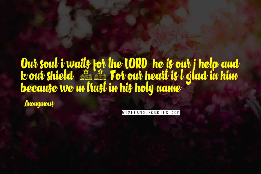 Anonymous Quotes: Our soul i waits for the LORD; he is our j help and k our shield. 21 For our heart is l glad in him, because we m trust in his holy name.