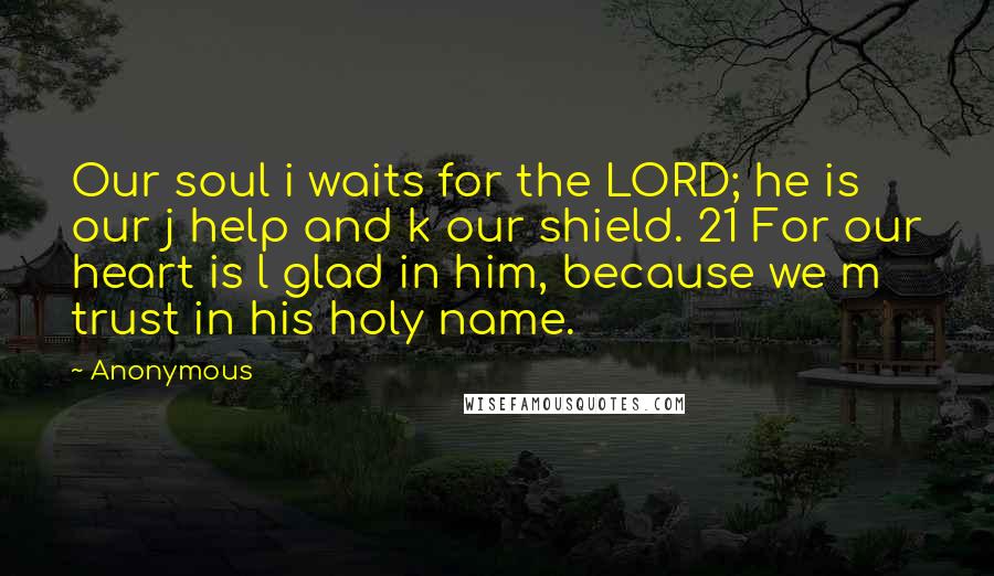 Anonymous Quotes: Our soul i waits for the LORD; he is our j help and k our shield. 21 For our heart is l glad in him, because we m trust in his holy name.