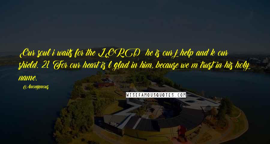 Anonymous Quotes: Our soul i waits for the LORD; he is our j help and k our shield. 21 For our heart is l glad in him, because we m trust in his holy name.