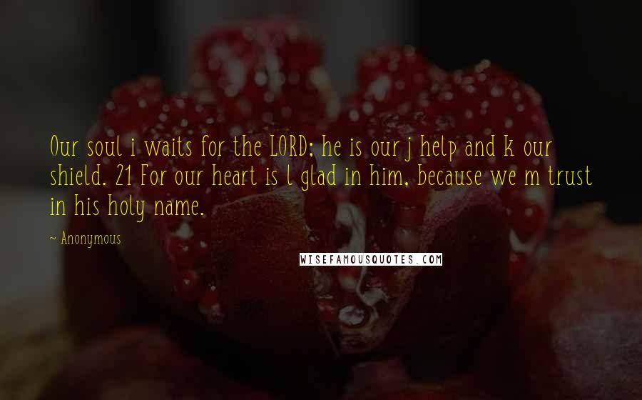 Anonymous Quotes: Our soul i waits for the LORD; he is our j help and k our shield. 21 For our heart is l glad in him, because we m trust in his holy name.