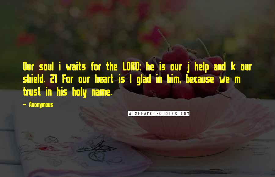 Anonymous Quotes: Our soul i waits for the LORD; he is our j help and k our shield. 21 For our heart is l glad in him, because we m trust in his holy name.