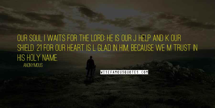 Anonymous Quotes: Our soul i waits for the LORD; he is our j help and k our shield. 21 For our heart is l glad in him, because we m trust in his holy name.