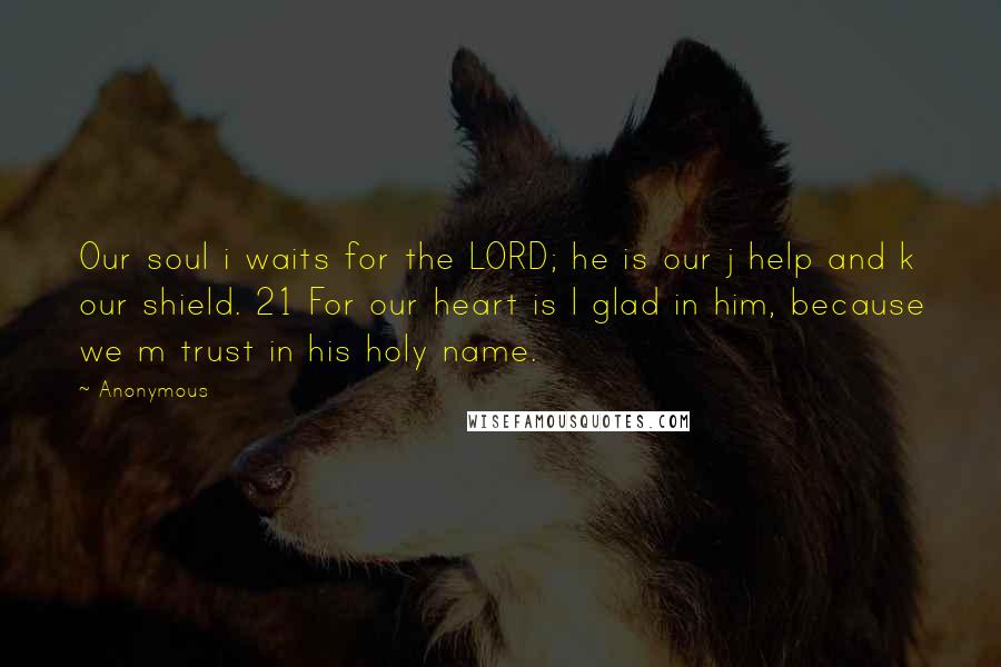 Anonymous Quotes: Our soul i waits for the LORD; he is our j help and k our shield. 21 For our heart is l glad in him, because we m trust in his holy name.