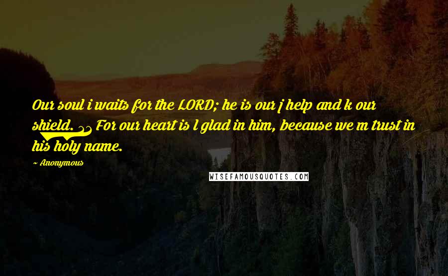 Anonymous Quotes: Our soul i waits for the LORD; he is our j help and k our shield. 21 For our heart is l glad in him, because we m trust in his holy name.