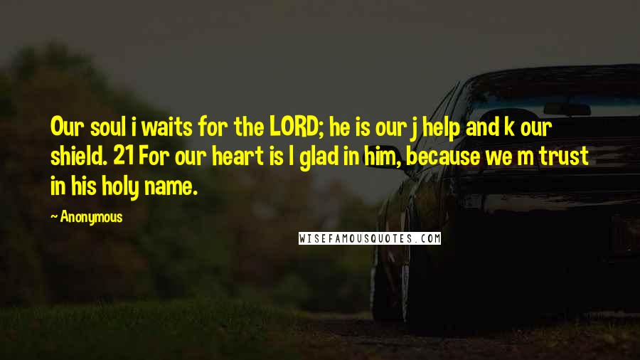 Anonymous Quotes: Our soul i waits for the LORD; he is our j help and k our shield. 21 For our heart is l glad in him, because we m trust in his holy name.