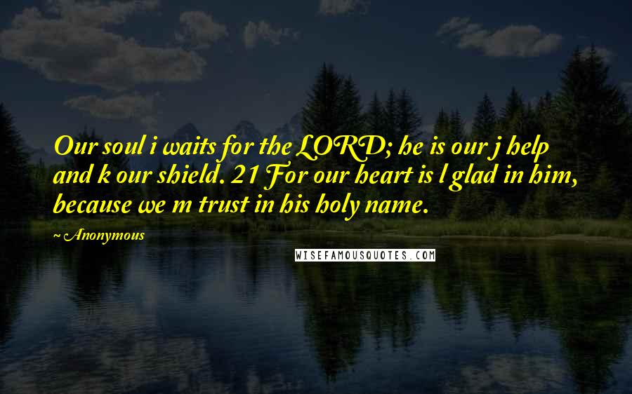 Anonymous Quotes: Our soul i waits for the LORD; he is our j help and k our shield. 21 For our heart is l glad in him, because we m trust in his holy name.