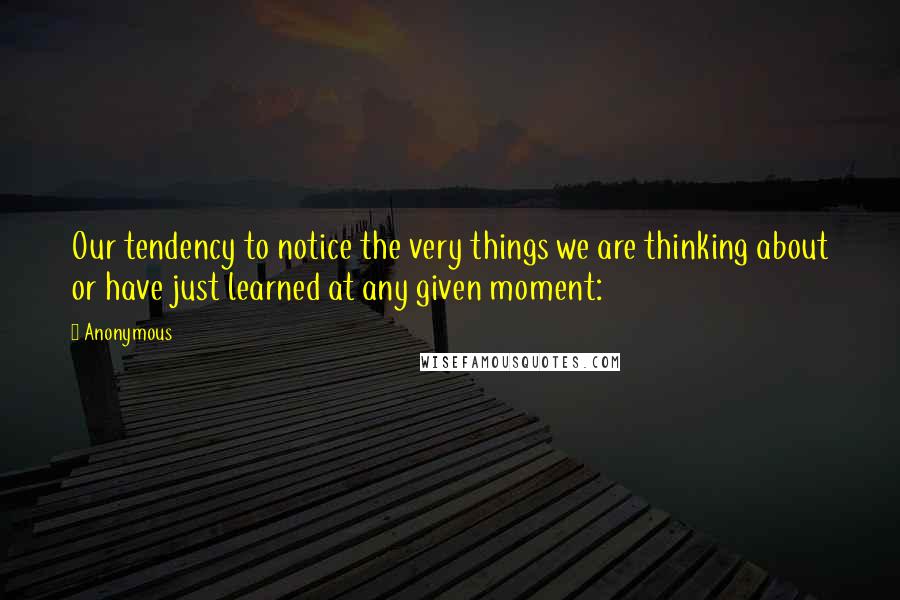 Anonymous Quotes: Our tendency to notice the very things we are thinking about or have just learned at any given moment: