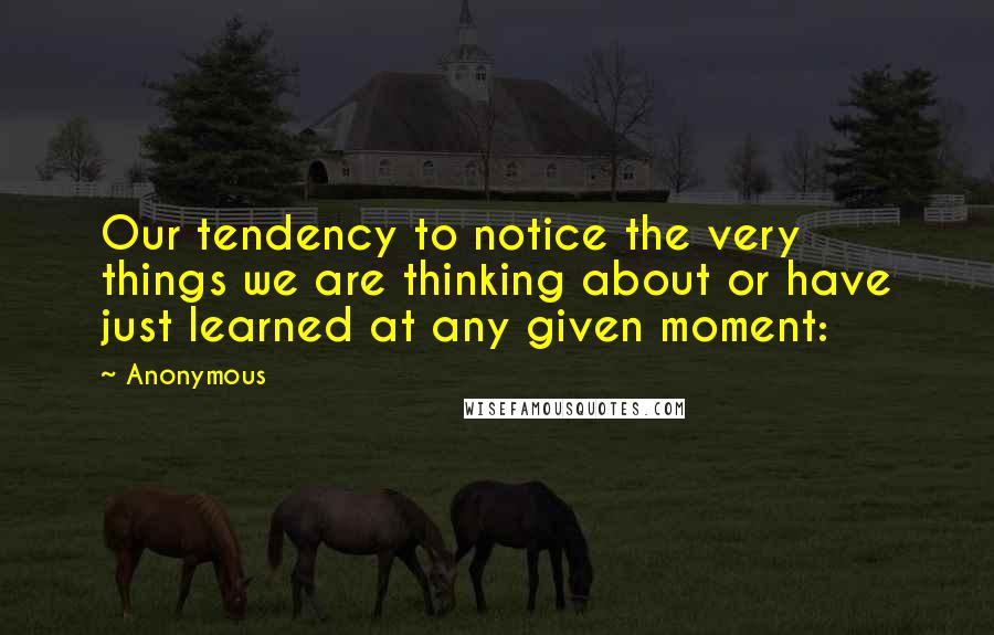 Anonymous Quotes: Our tendency to notice the very things we are thinking about or have just learned at any given moment: