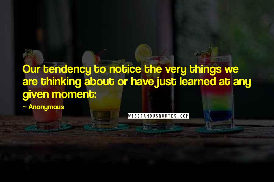 Anonymous Quotes: Our tendency to notice the very things we are thinking about or have just learned at any given moment: