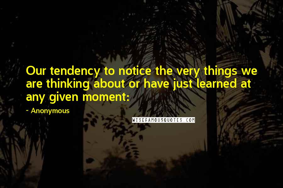 Anonymous Quotes: Our tendency to notice the very things we are thinking about or have just learned at any given moment: