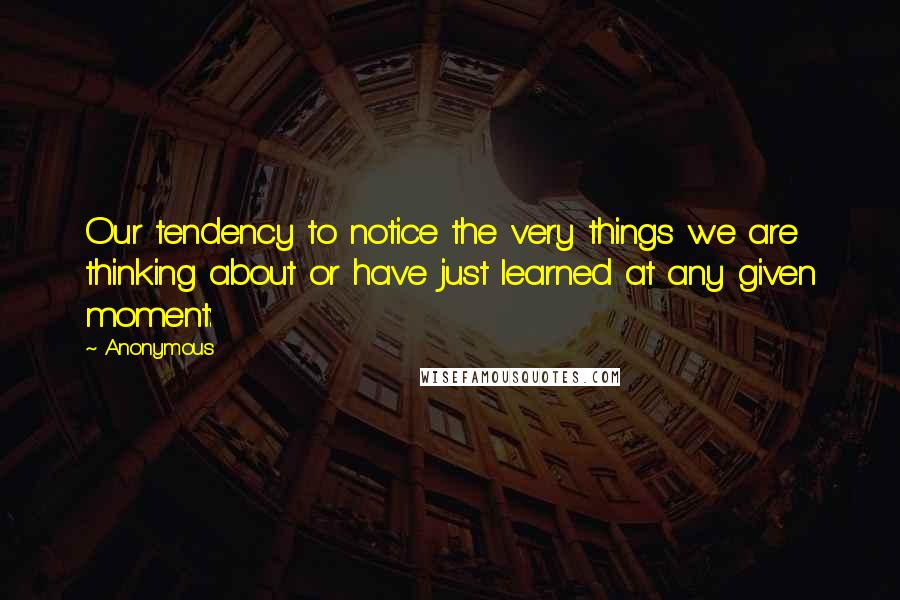 Anonymous Quotes: Our tendency to notice the very things we are thinking about or have just learned at any given moment: