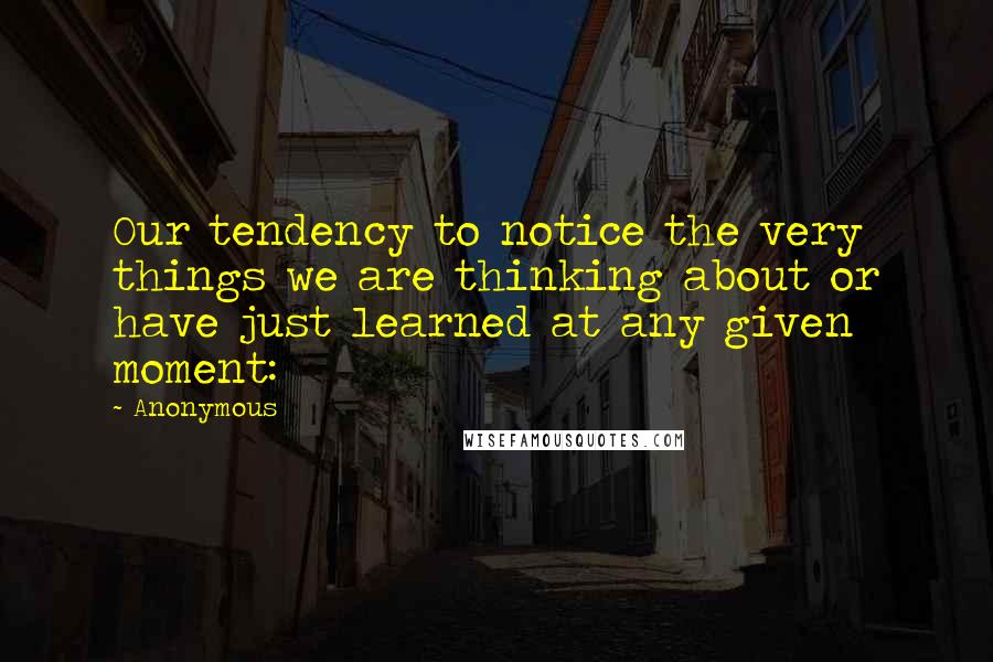 Anonymous Quotes: Our tendency to notice the very things we are thinking about or have just learned at any given moment: