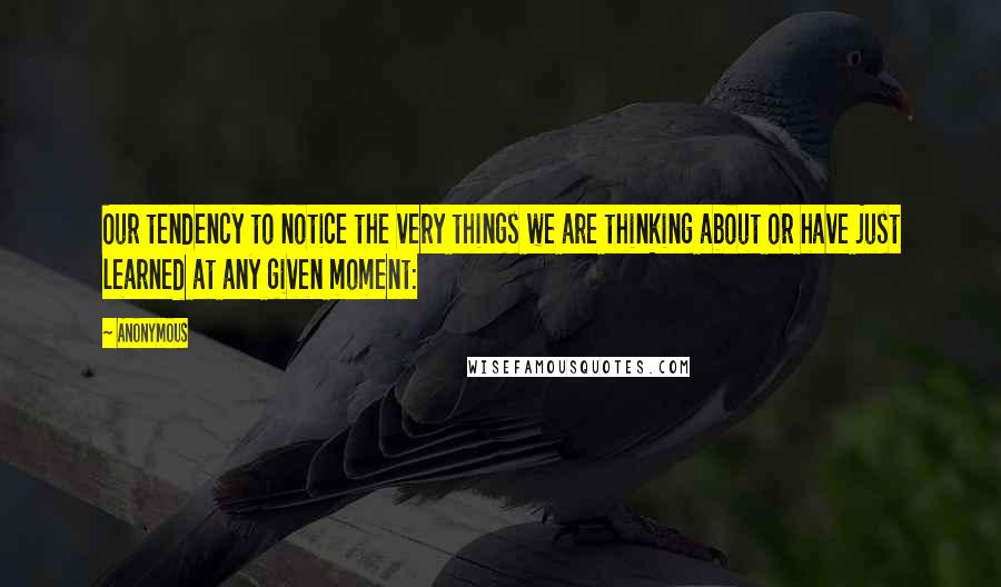 Anonymous Quotes: Our tendency to notice the very things we are thinking about or have just learned at any given moment: