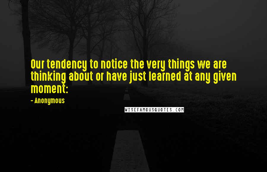 Anonymous Quotes: Our tendency to notice the very things we are thinking about or have just learned at any given moment: