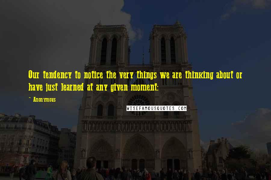 Anonymous Quotes: Our tendency to notice the very things we are thinking about or have just learned at any given moment: