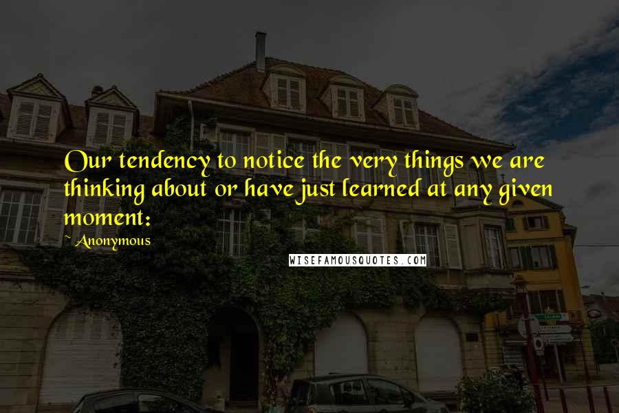 Anonymous Quotes: Our tendency to notice the very things we are thinking about or have just learned at any given moment: