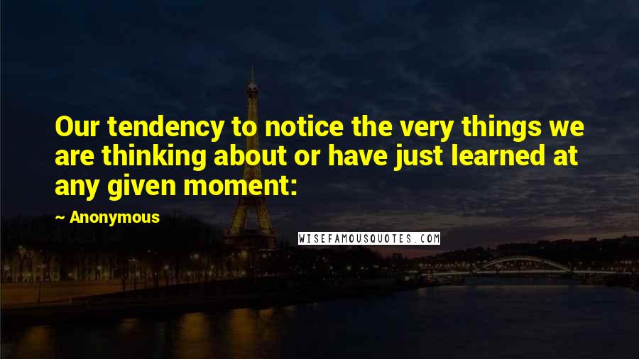 Anonymous Quotes: Our tendency to notice the very things we are thinking about or have just learned at any given moment:
