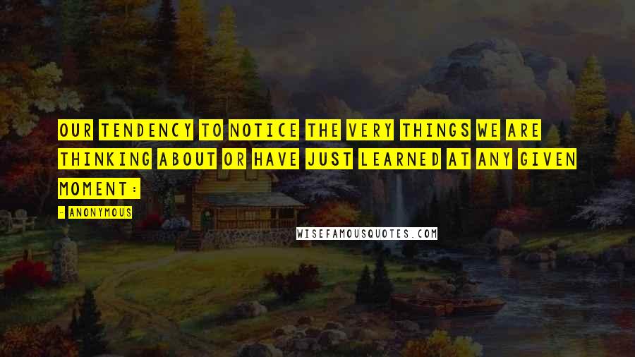 Anonymous Quotes: Our tendency to notice the very things we are thinking about or have just learned at any given moment: