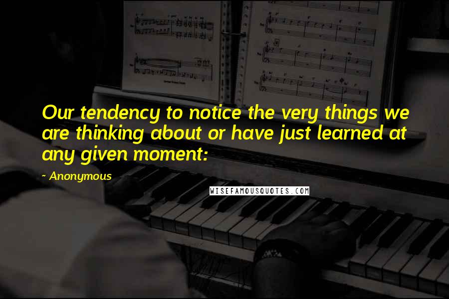 Anonymous Quotes: Our tendency to notice the very things we are thinking about or have just learned at any given moment: