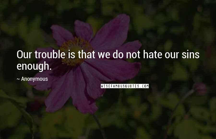 Anonymous Quotes: Our trouble is that we do not hate our sins enough.