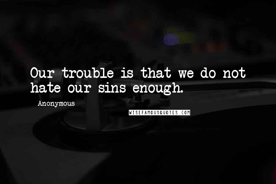 Anonymous Quotes: Our trouble is that we do not hate our sins enough.