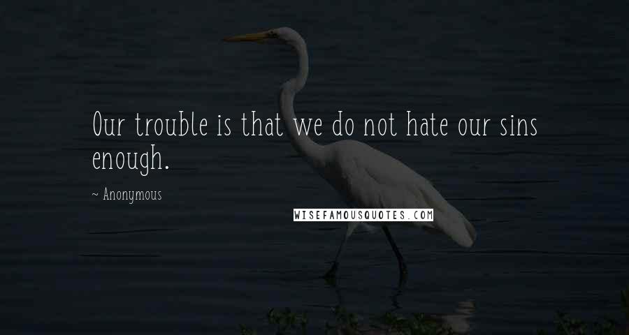 Anonymous Quotes: Our trouble is that we do not hate our sins enough.
