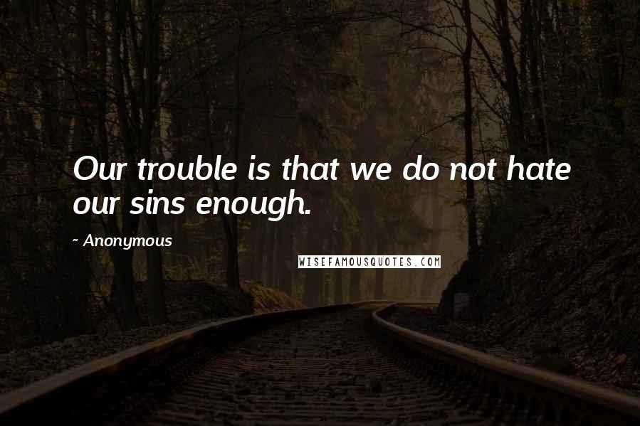 Anonymous Quotes: Our trouble is that we do not hate our sins enough.