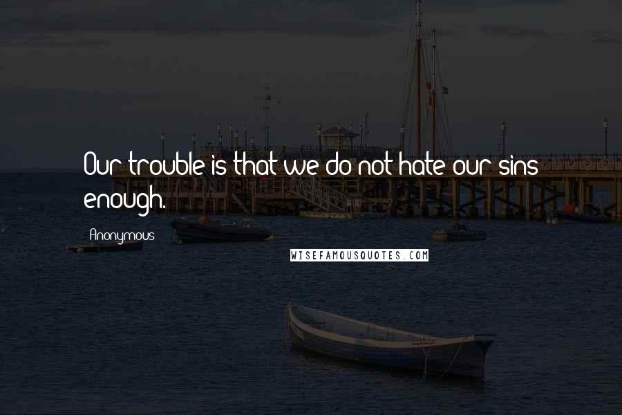 Anonymous Quotes: Our trouble is that we do not hate our sins enough.