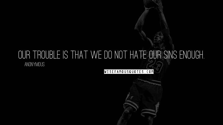 Anonymous Quotes: Our trouble is that we do not hate our sins enough.