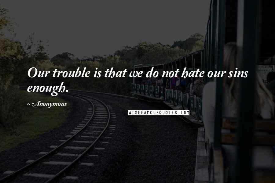 Anonymous Quotes: Our trouble is that we do not hate our sins enough.