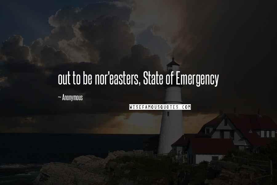 Anonymous Quotes: out to be nor'easters, State of Emergency