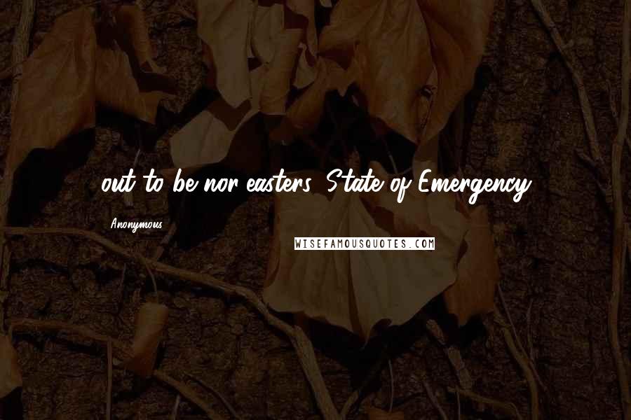 Anonymous Quotes: out to be nor'easters, State of Emergency