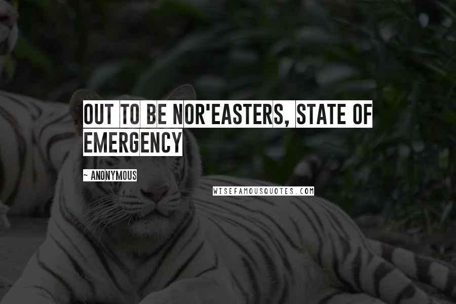 Anonymous Quotes: out to be nor'easters, State of Emergency