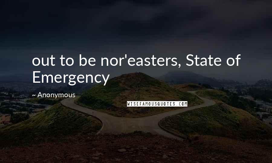 Anonymous Quotes: out to be nor'easters, State of Emergency