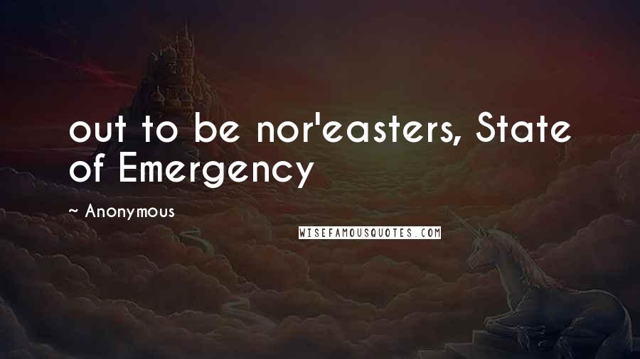 Anonymous Quotes: out to be nor'easters, State of Emergency