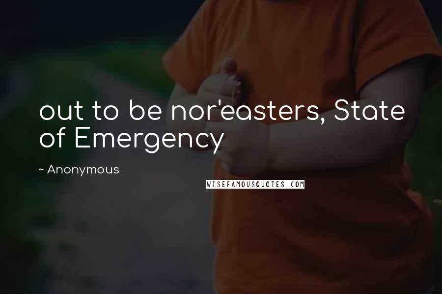 Anonymous Quotes: out to be nor'easters, State of Emergency